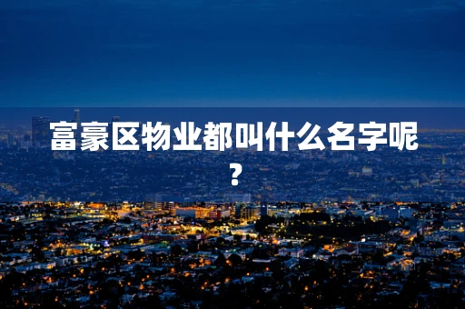 富豪区物业都叫什么名字呢？
