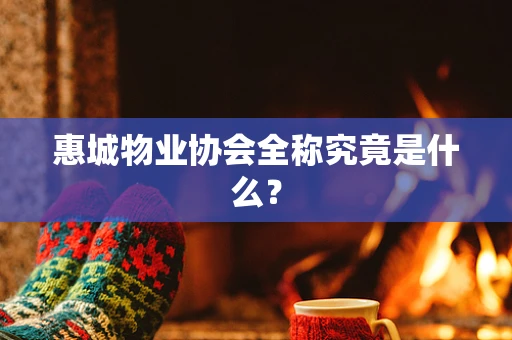 惠城物业协会全称究竟是什么？
