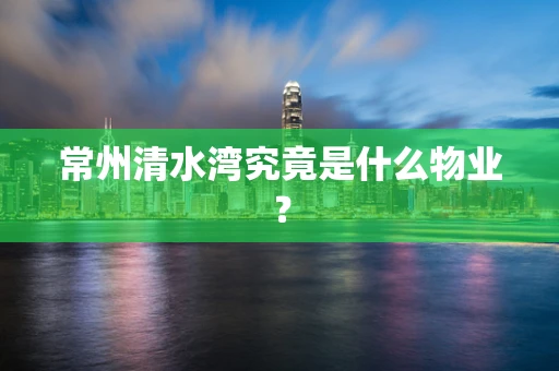 常州清水湾究竟是什么物业？