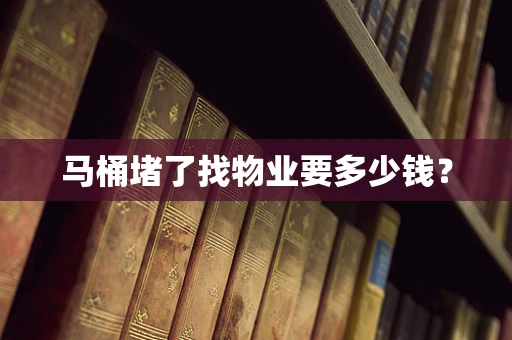 马桶堵了找物业要多少钱？