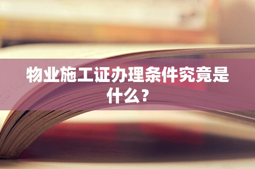 物业施工证办理条件究竟是什么？