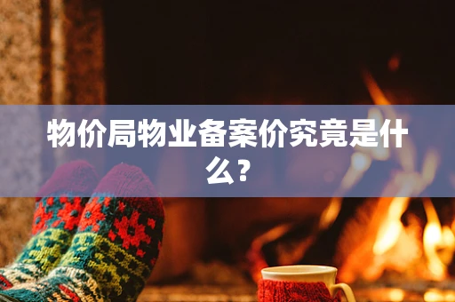 物价局物业备案价究竟是什么？