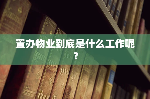 置办物业到底是什么工作呢？