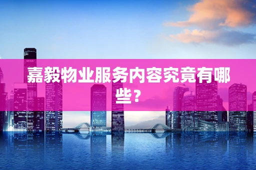 嘉毅物业服务内容究竟有哪些？