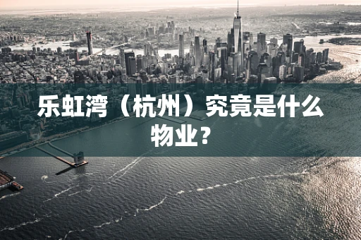 乐虹湾（杭州）究竟是什么物业？