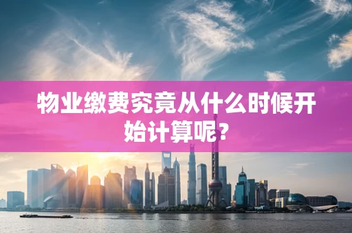 物业缴费究竟从什么时候开始计算呢？