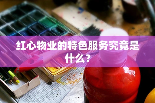 红心物业的特色服务究竟是什么？
