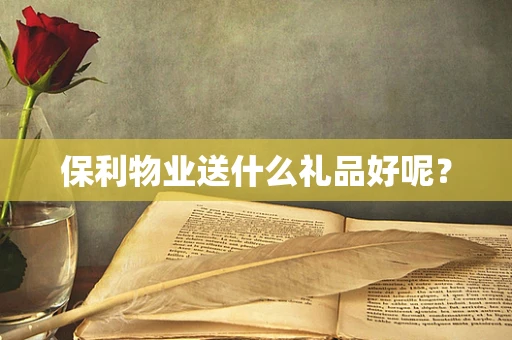 保利物业送什么礼品好呢？