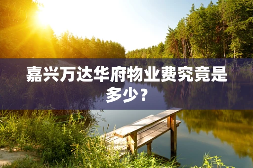 嘉兴万达华府物业费究竟是多少？