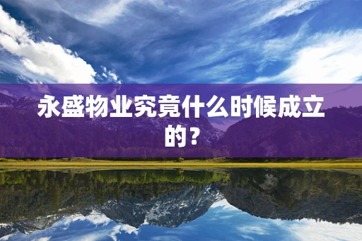 永盛物业究竟什么时候成立的？
