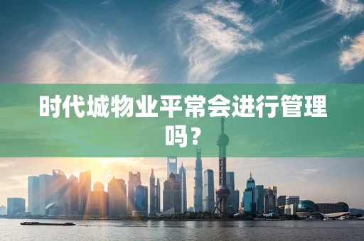 时代城物业平常会进行管理吗？