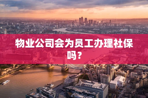 物业公司会为员工办理社保吗？