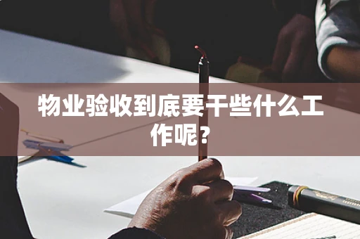 物业验收到底要干些什么工作呢？