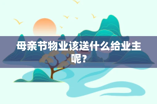 母亲节物业该送什么给业主呢？