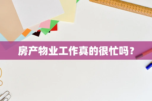 房产物业工作真的很忙吗？