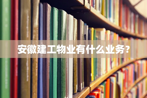 安徽建工物业有什么业务？