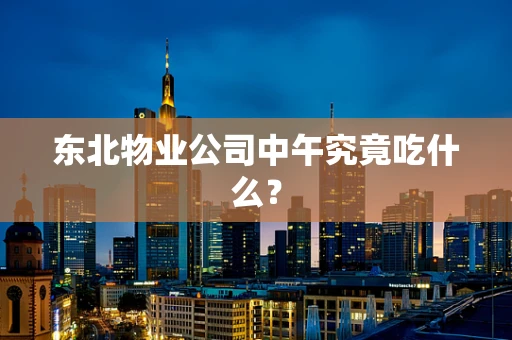 东北物业公司中午究竟吃什么？