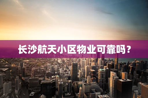 长沙航天小区物业可靠吗？