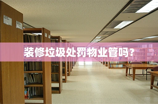 装修垃圾处罚物业管吗？