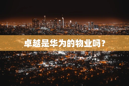 卓越是华为的物业吗？