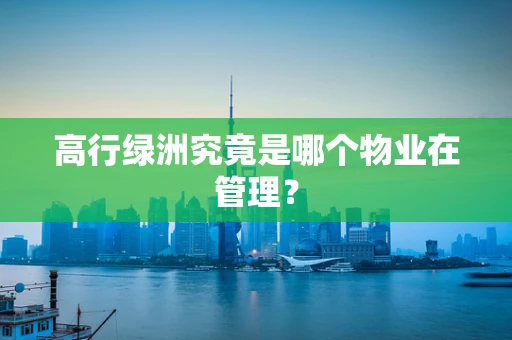 高行绿洲究竟是哪个物业在管理？