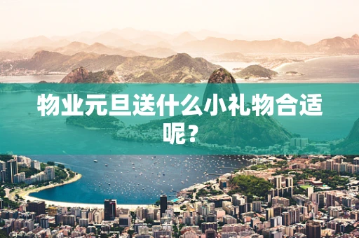 物业元旦送什么小礼物合适呢？