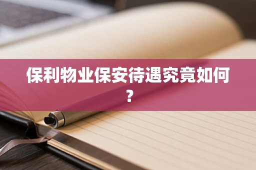 保利物业保安待遇究竟如何？