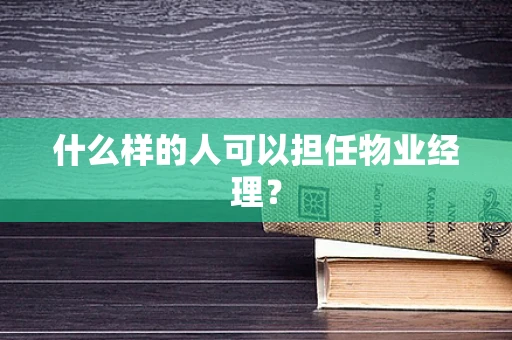 什么样的人可以担任物业经理？