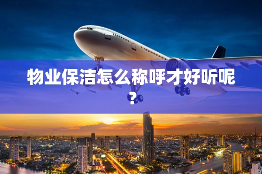 物业保洁怎么称呼才好听呢？