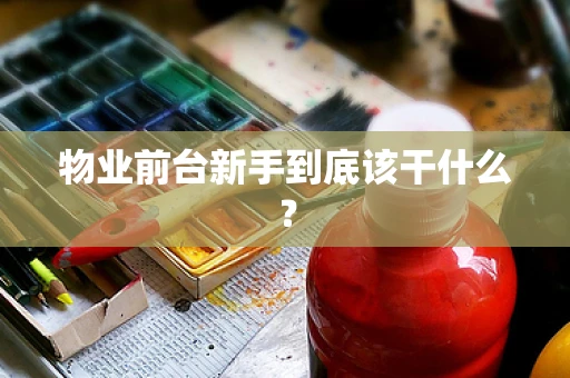 物业前台新手到底该干什么？