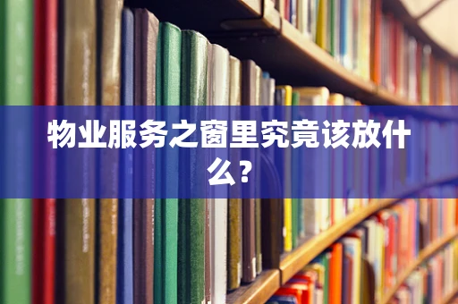 物业服务之窗里究竟该放什么？