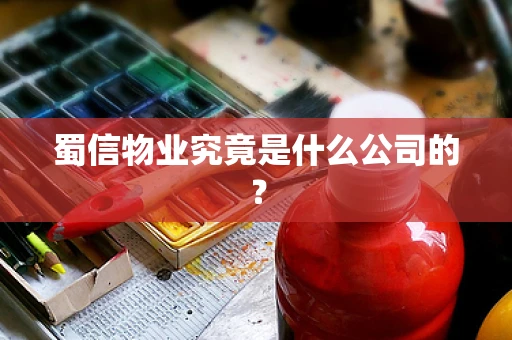 蜀信物业究竟是什么公司的？