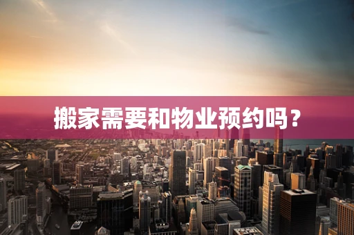 搬家需要和物业预约吗？