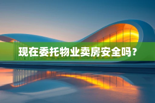 现在委托物业卖房安全吗？