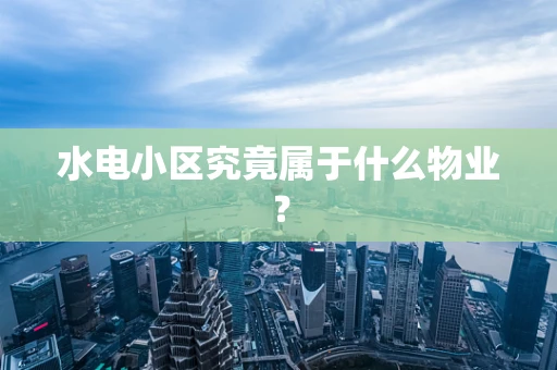 水电小区究竟属于什么物业？