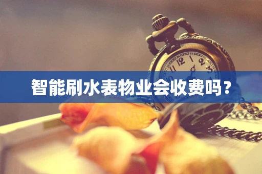 智能刷水表物业会收费吗？