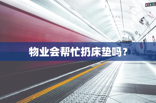 物业会帮忙扔床垫吗？