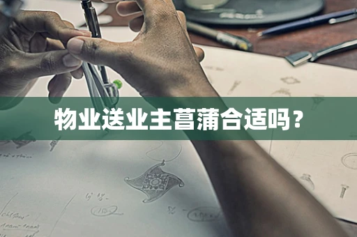 物业送业主菖蒲合适吗？