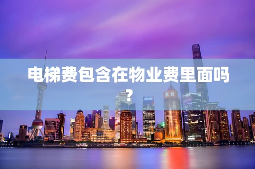 电梯费包含在物业费里面吗？