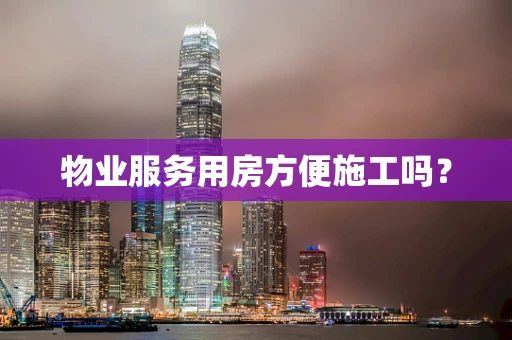 物业服务用房方便施工吗？