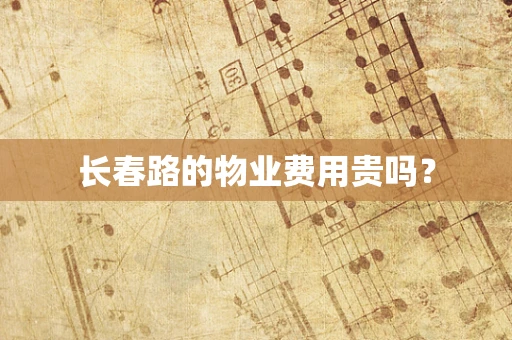 长春路的物业费用贵吗？