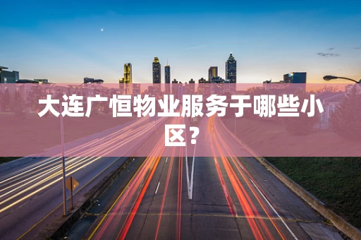 大连广恒物业服务于哪些小区？