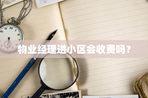 物业经理进小区会收费吗？