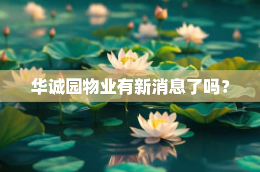 华诚园物业有新消息了吗？