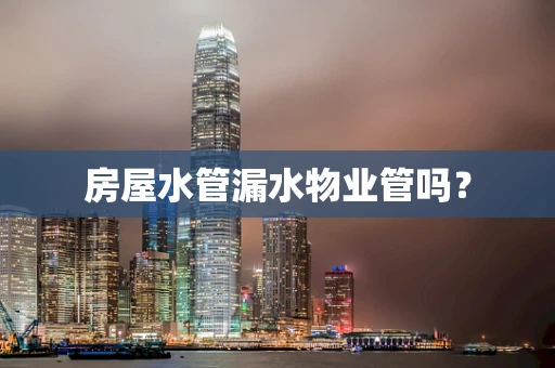 房屋水管漏水物业管吗？
