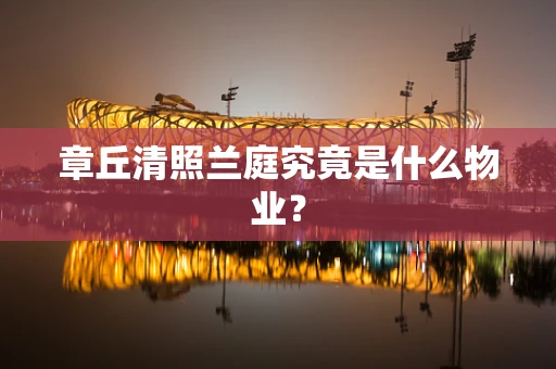 章丘清照兰庭究竟是什么物业？