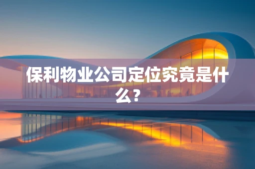 保利物业公司定位究竟是什么？