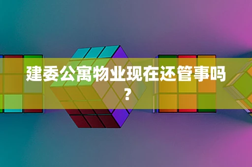 建委公寓物业现在还管事吗？