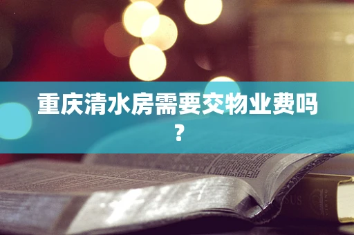 重庆清水房需要交物业费吗？