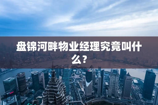 盘锦河畔物业经理究竟叫什么？